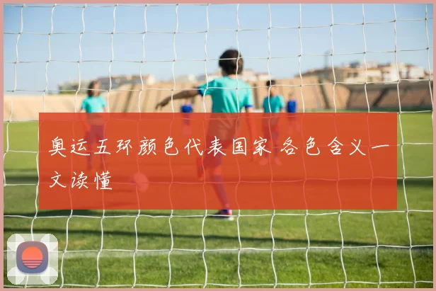 奥运五环颜色代表国家 各色含义一文读懂