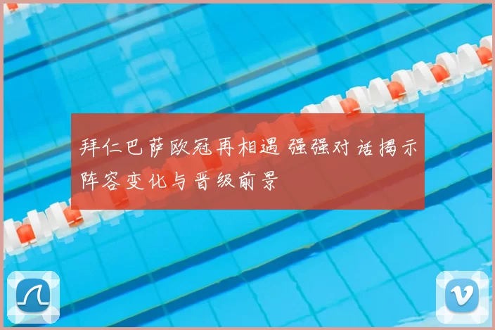 拜仁巴萨欧冠再相遇 强强对话揭示阵容变化与晋级前景