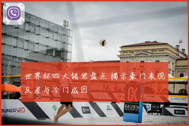 世界杯四大错觉盘点 揭示豪门表现反差与冷门成因