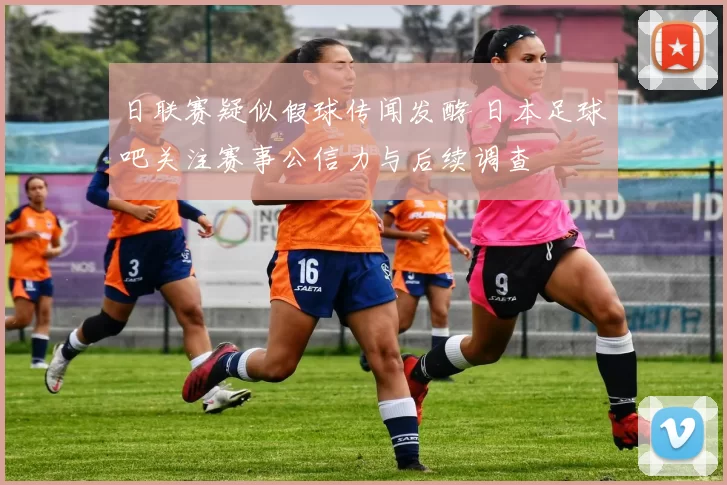 日联赛疑似假球传闻发酵 日本足球吧关注赛事公信力与后续调查