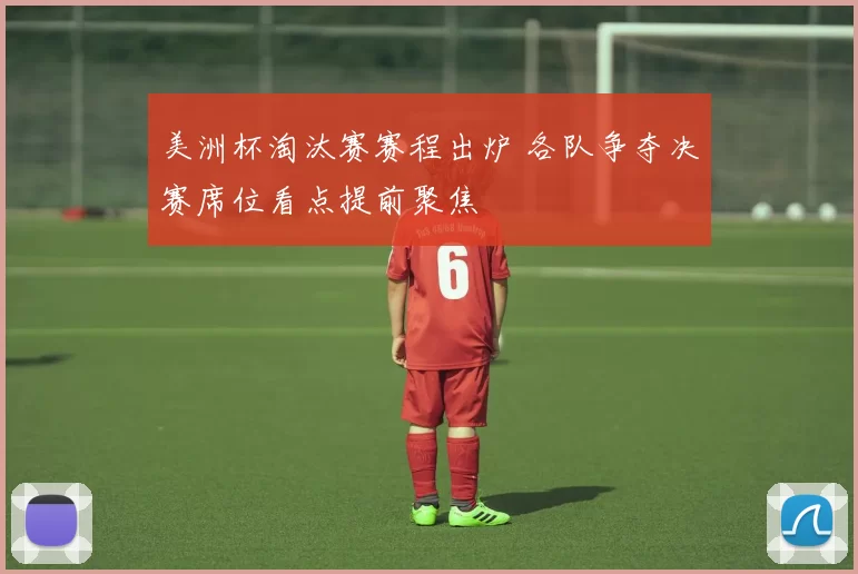 美洲杯淘汰赛赛程出炉 各队争夺决赛席位看点提前聚焦