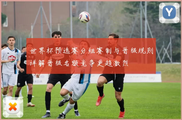 世界杯预选赛分组赛制与晋级规则详解晋级名额竞争更趋激烈