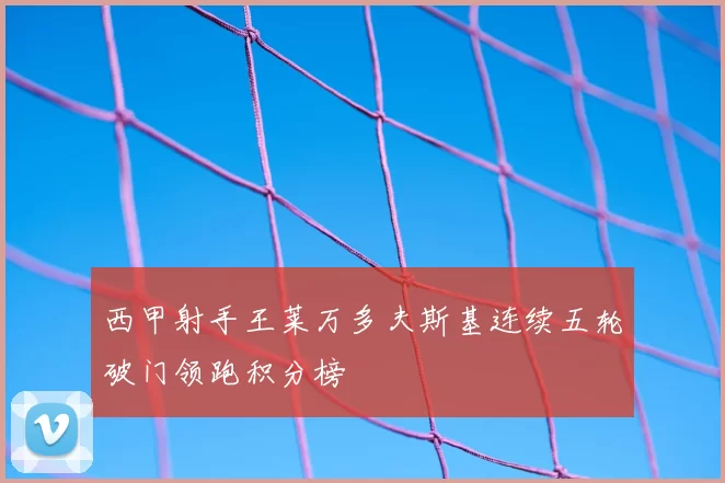 西甲射手王莱万多夫斯基连续五轮破门领跑积分榜