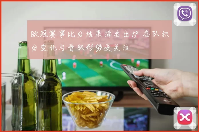 欧冠赛事比分结果排名出炉 各队积分变化与晋级形势受关注