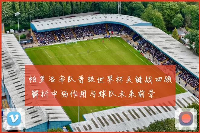 帕罗洛率队晋级世界杯关键战回顾 解析中场作用与球队未来前景