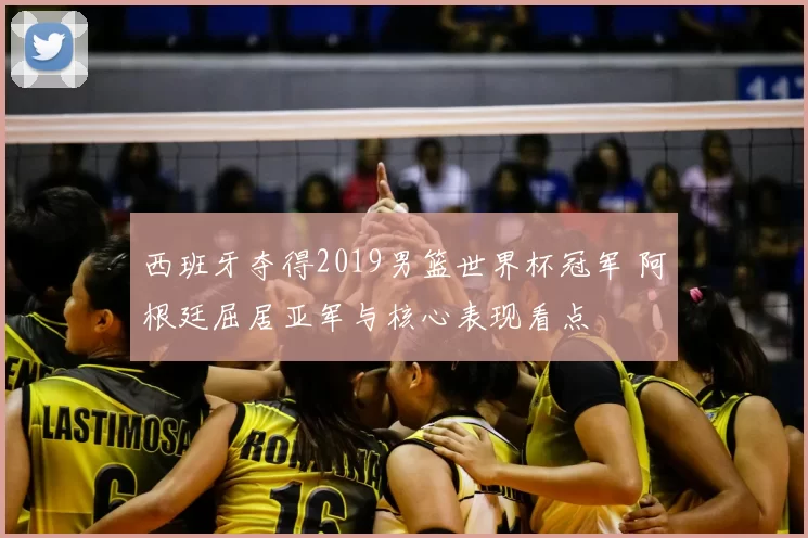西班牙夺得2019男篮世界杯冠军 阿根廷屈居亚军与核心表现看点