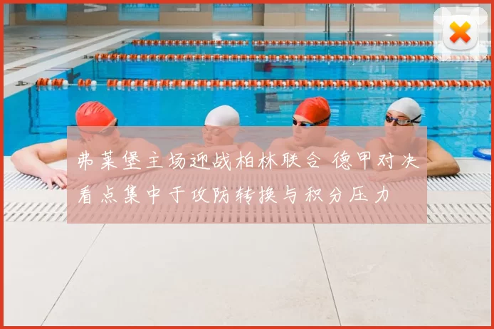 弗莱堡主场迎战柏林联合 德甲对决看点集中于攻防转换与积分压力