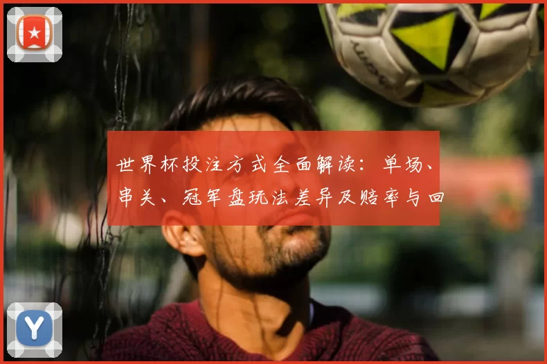世界杯投注方式全面解读：单场、串关、冠军盘玩法差异及赔率与回报风险提示