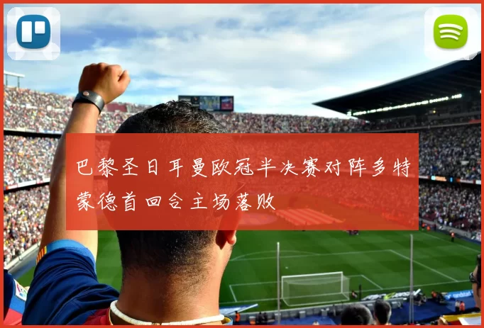 巴黎圣日耳曼欧冠半决赛对阵多特蒙德首回合主场落败