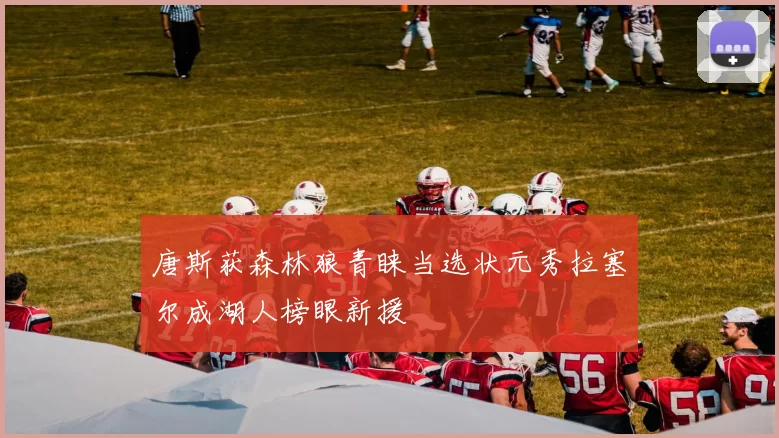 唐斯获森林狼青睐当选状元秀拉塞尔成湖人榜眼新援