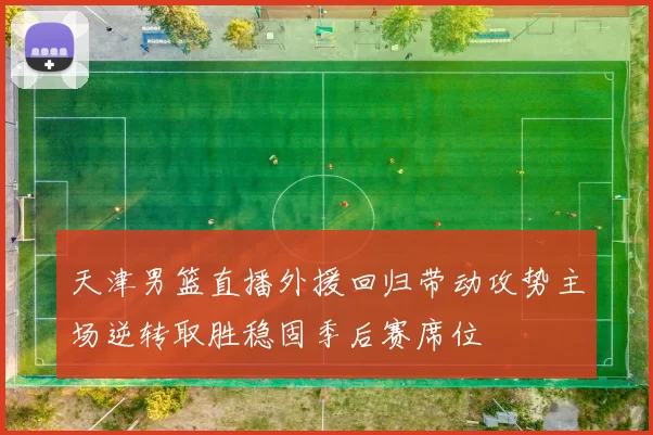 天津男篮直播外援回归带动攻势主场逆转取胜稳固季后赛席位
