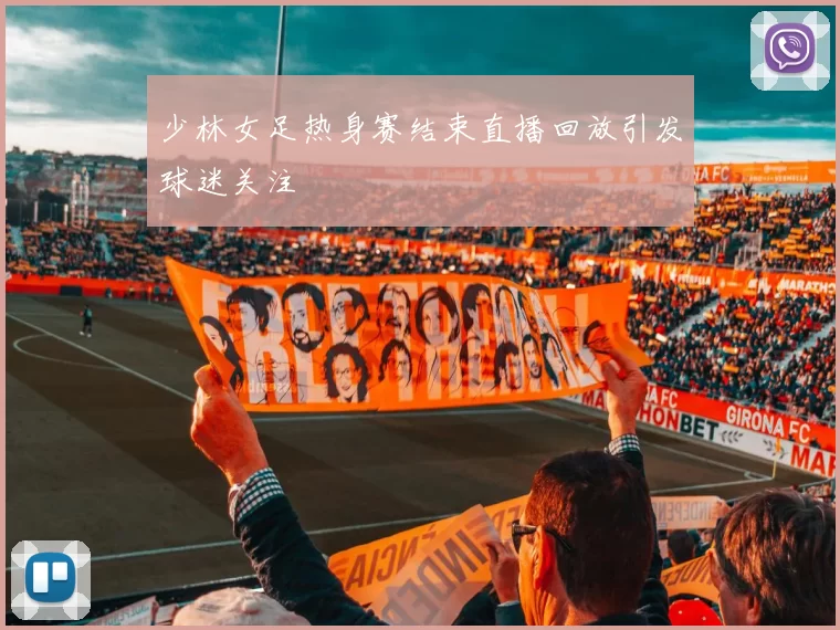 少林女足热身赛结束直播回放引发球迷关注