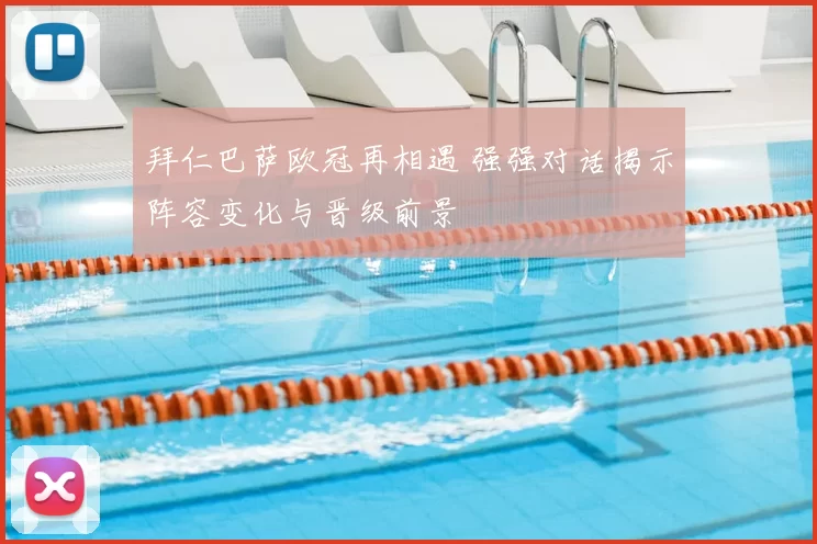 拜仁巴萨欧冠再相遇 强强对话揭示阵容变化与晋级前景