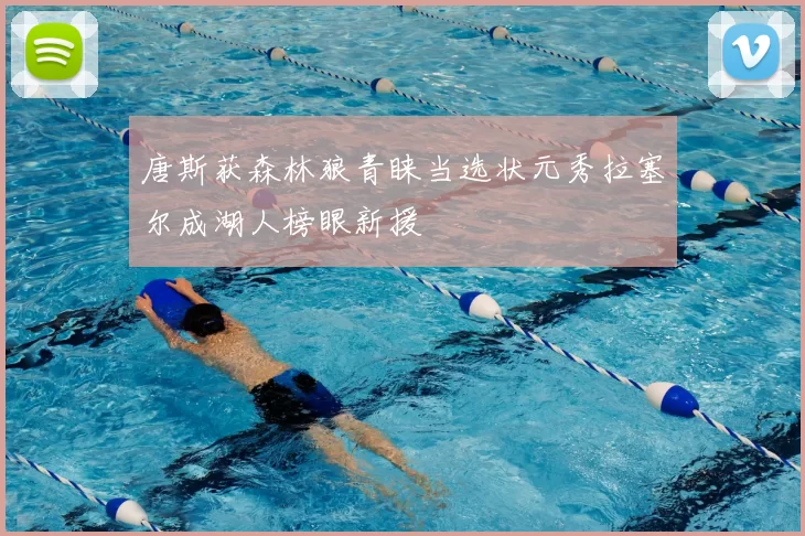 唐斯获森林狼青睐当选状元秀拉塞尔成湖人榜眼新援