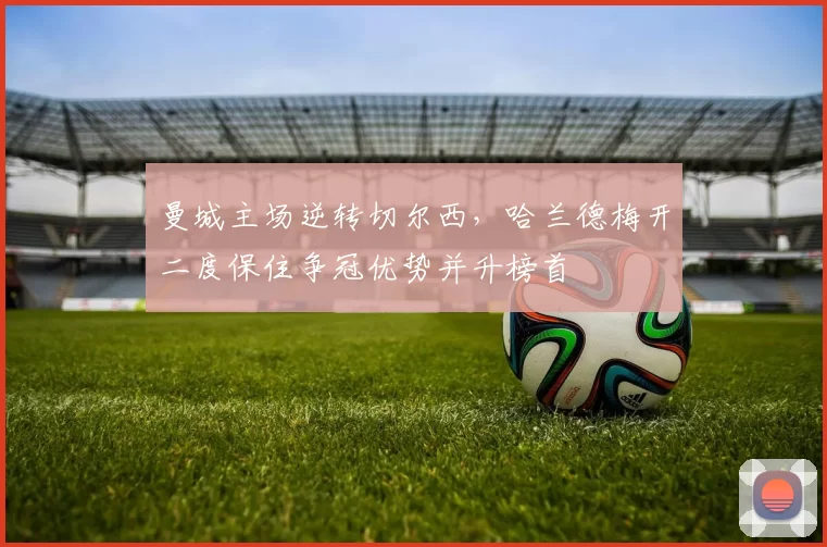 曼城主场逆转切尔西，哈兰德梅开二度保住争冠优势并升榜首