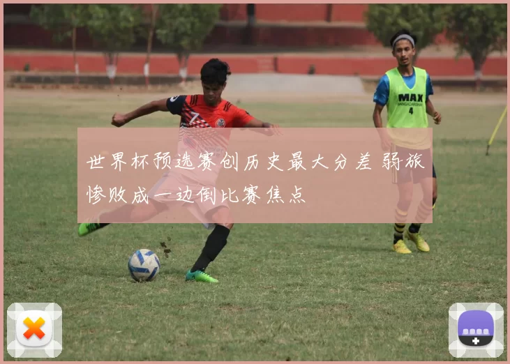世界杯预选赛创历史最大分差 弱旅惨败成一边倒比赛焦点