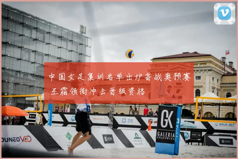 中国女足集训名单出炉备战奥预赛 王霜领衔冲击晋级资格