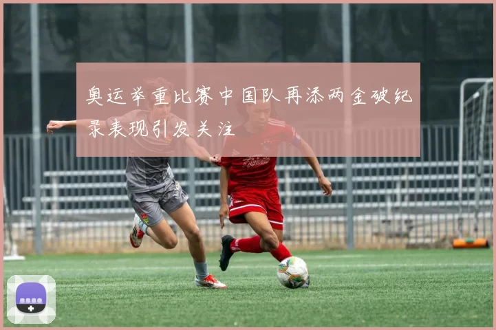 奥运举重比赛中国队再添两金破纪录表现引发关注