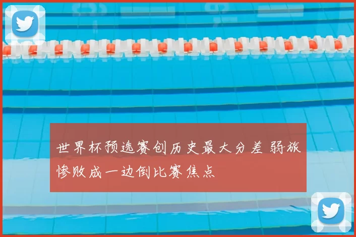 世界杯预选赛创历史最大分差 弱旅惨败成一边倒比赛焦点