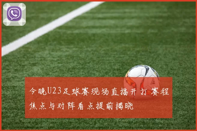 今晚U23足球赛现场直播开打 赛程焦点与对阵看点提前揭晓