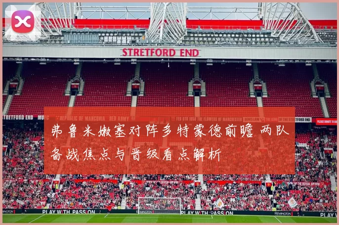 弗鲁米嫩塞对阵多特蒙德前瞻 两队备战焦点与晋级看点解析