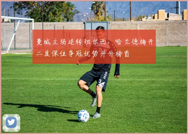 曼城主场逆转切尔西，哈兰德梅开二度保住争冠优势并升榜首