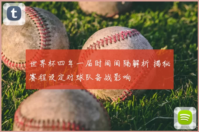 世界杯四年一届时间间隔解析 揭秘赛程设定对球队备战影响