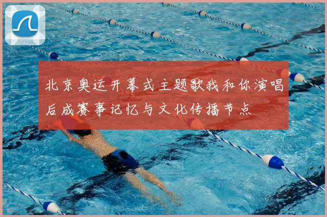 北京奥运开幕式主题歌我和你演唱后成赛事记忆与文化传播节点
