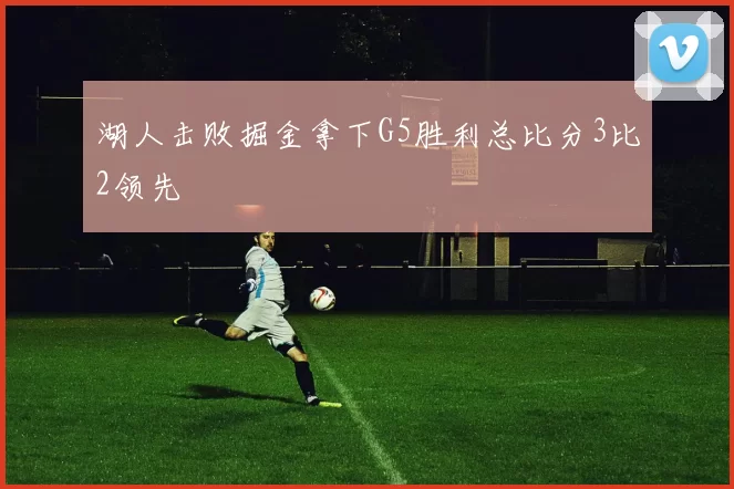 湖人击败掘金拿下G5胜利总比分3比2领先