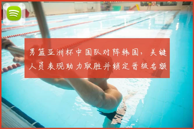 男篮亚洲杯中国队对阵韩国，关键人员表现助力取胜并锁定晋级名额