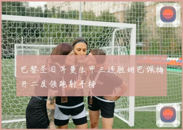 巴黎圣日耳曼法甲三连胜姆巴佩梅开二度领跑射手榜