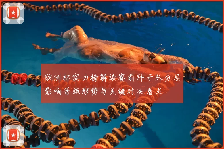 欧洲杯实力榜解读赛前种子队分层影响晋级形势与关键对决看点