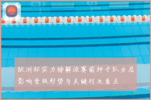 欧洲杯实力榜解读赛前种子队分层影响晋级形势与关键对决看点