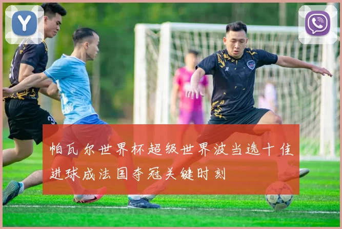 帕瓦尔世界杯超级世界波当选十佳进球成法国夺冠关键时刻