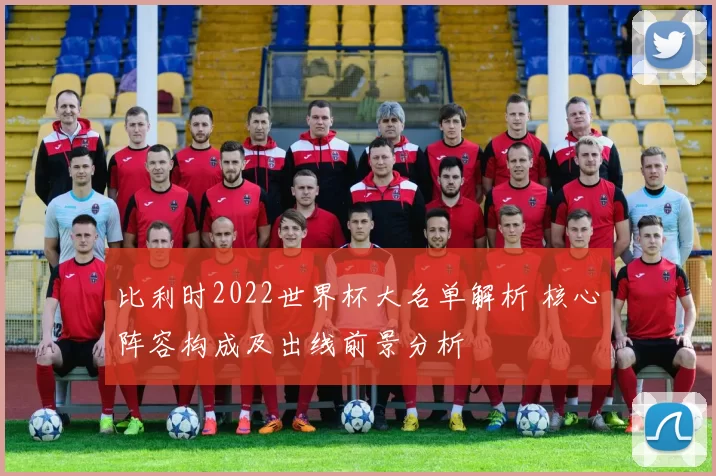 比利时2022世界杯大名单解析 核心阵容构成及出线前景分析