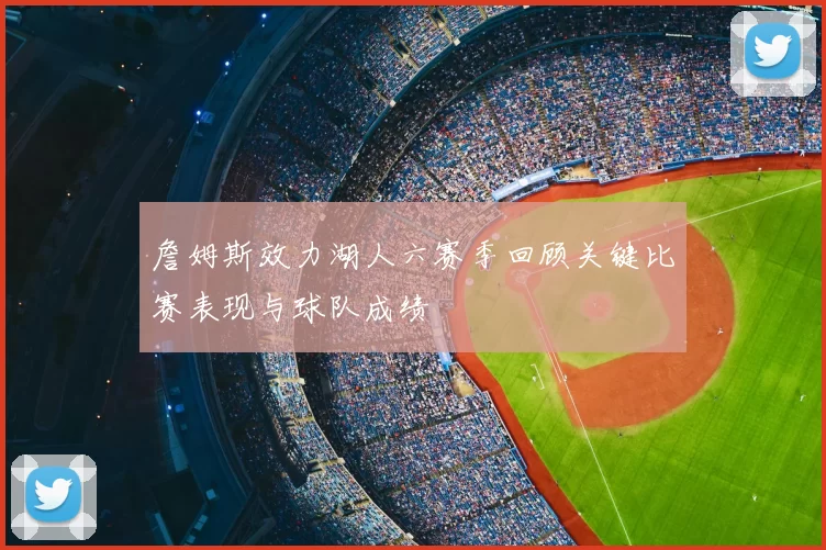 詹姆斯效力湖人六赛季回顾关键比赛表现与球队成绩