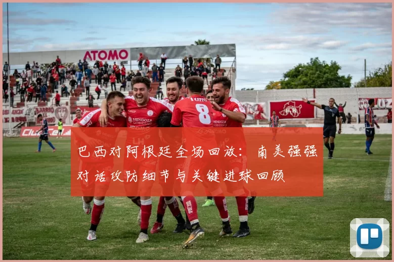 巴西对阿根廷全场回放:南美强强对话攻防细节与关键进球回顾