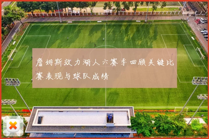 詹姆斯效力湖人六赛季回顾关键比赛表现与球队成绩