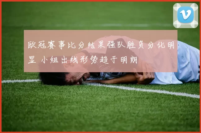 欧冠赛事比分结果强队胜负分化明显 小组出线形势趋于明朗