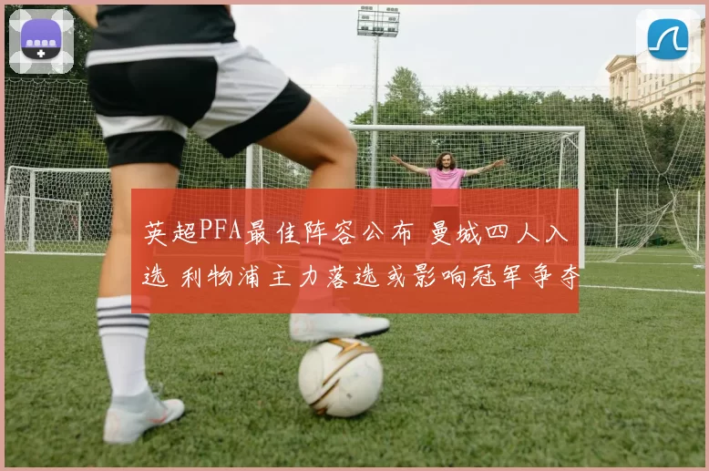 英超PFA最佳阵容公布 曼城四人入选 利物浦主力落选或影响冠军争夺