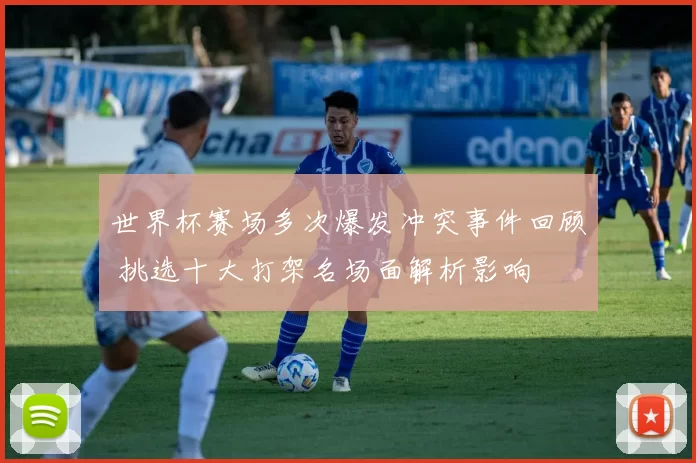 世界杯赛场多次爆发冲突事件回顾 挑选十大打架名场面解析影响