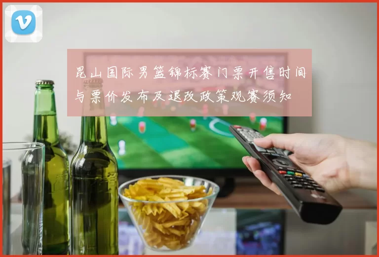 昆山国际男篮锦标赛门票开售时间与票价发布及退改政策观赛须知