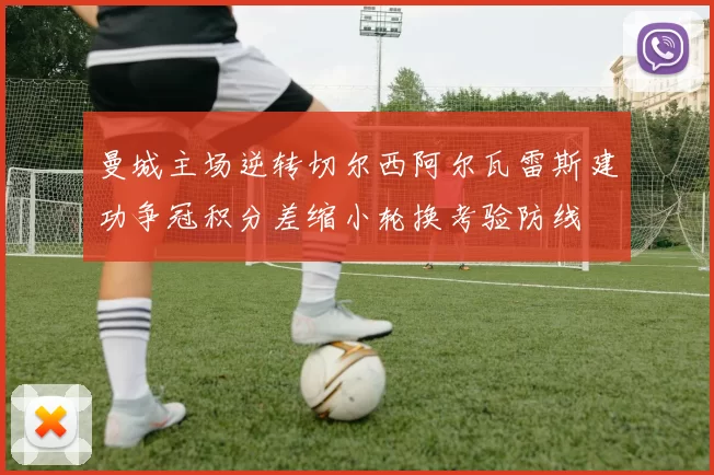 曼城主场逆转切尔西阿尔瓦雷斯建功争冠积分差缩小轮换考验防线