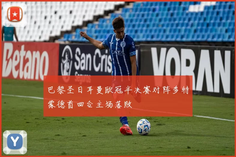 巴黎圣日耳曼欧冠半决赛对阵多特蒙德首回合主场落败
