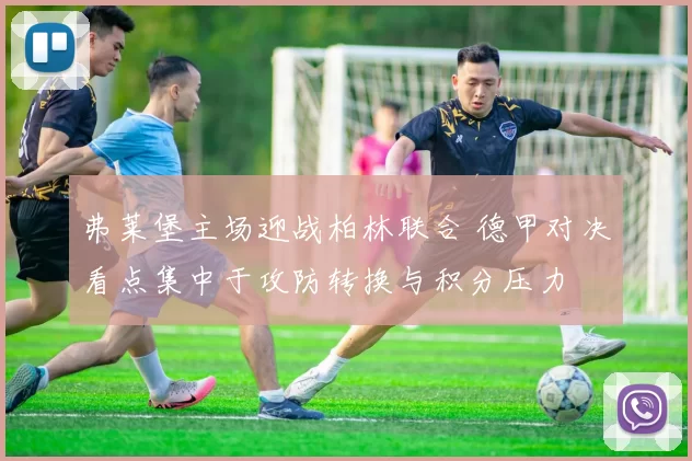 弗莱堡主场迎战柏林联合 德甲对决看点集中于攻防转换与积分压力