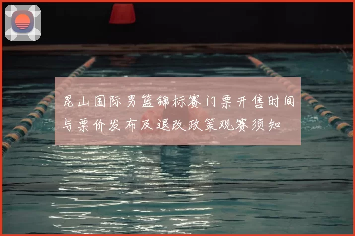 昆山国际男篮锦标赛门票开售时间与票价发布及退改政策观赛须知