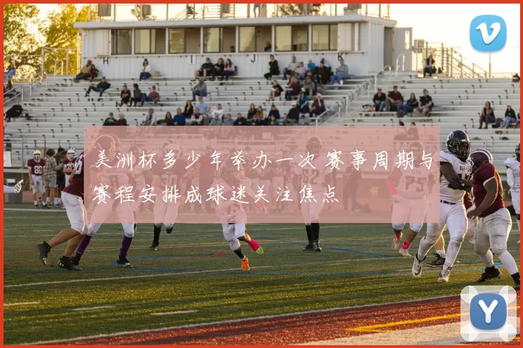 美洲杯多少年举办一次 赛事周期与赛程安排成球迷关注焦点