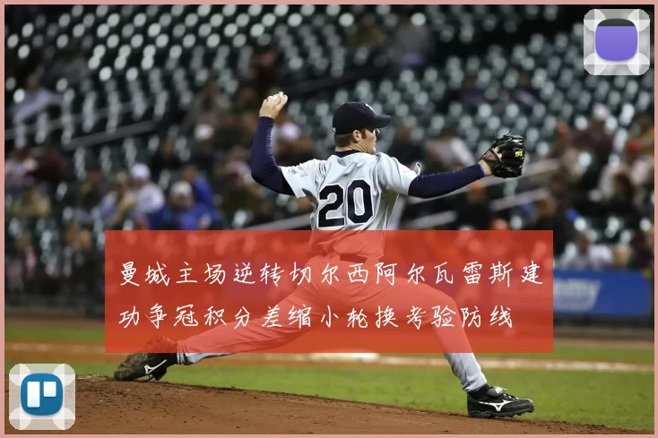 曼城主场逆转切尔西阿尔瓦雷斯建功争冠积分差缩小轮换考验防线