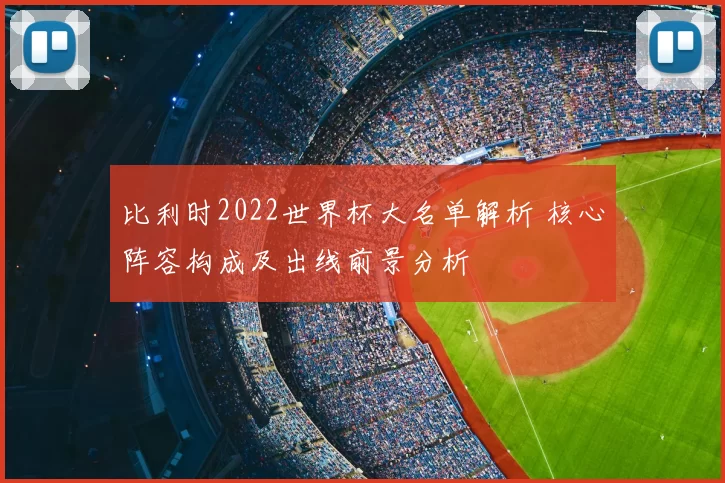 比利时2022世界杯大名单解析 核心阵容构成及出线前景分析