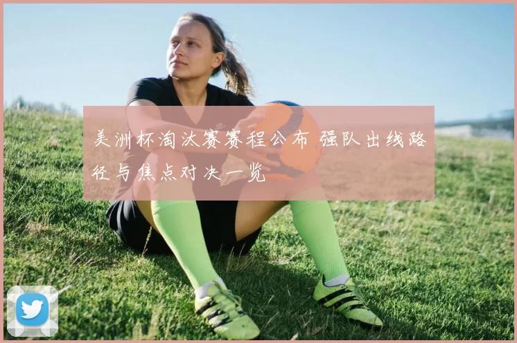 美洲杯淘汰赛赛程公布 强队出线路径与焦点对决一览